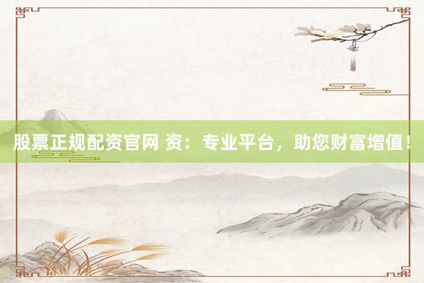 股票正规配资官网 资：专业平台，助您财富增值！