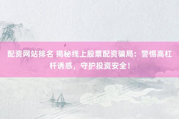 配资网站排名 揭秘线上股票配资骗局：警惕高杠杆诱惑，守护投资安全！