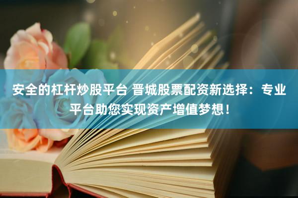 安全的杠杆炒股平台 晋城股票配资新选择：专业平台助您实现资产增值梦想！