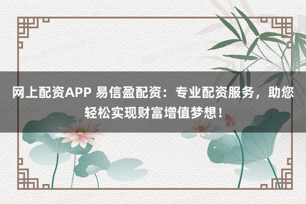 网上配资APP 易信盈配资：专业配资服务，助您轻松实现财富增值梦想！