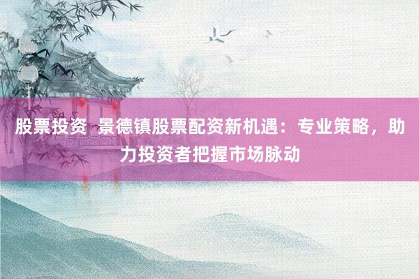 股票投资  景德镇股票配资新机遇：专业策略，助力投资者把握市场脉动