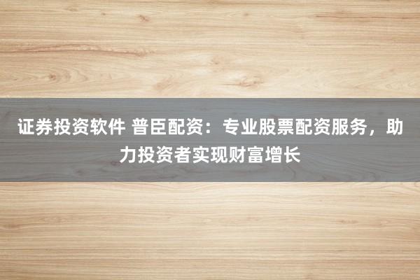 证券投资软件 普臣配资：专业股票配资服务，助力投资者实现财富增长