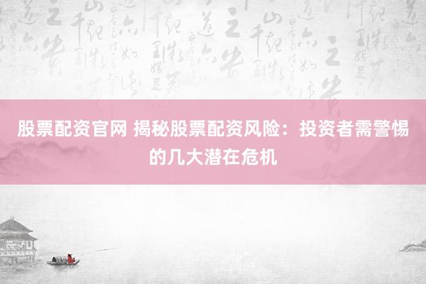 股票配资官网 揭秘股票配资风险：投资者需警惕的几大潜在危机