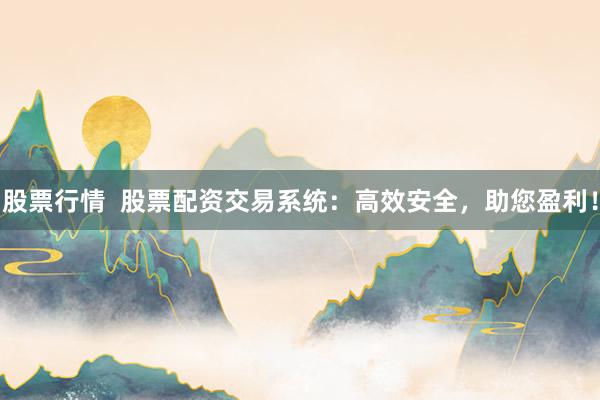 股票行情  股票配资交易系统：高效安全，助您盈利！