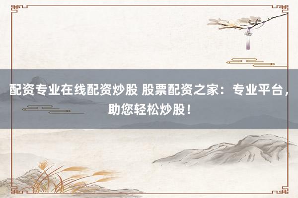 配资专业在线配资炒股 股票配资之家：专业平台，助您轻松炒股！