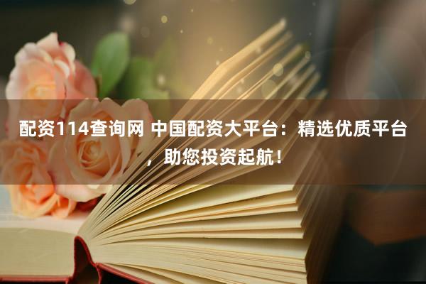 配资114查询网 中国配资大平台：精选优质平台，助您投资起航！