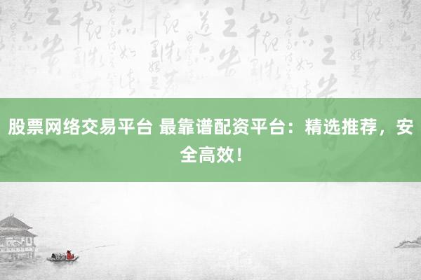股票网络交易平台 最靠谱配资平台：精选推荐，安全高效！