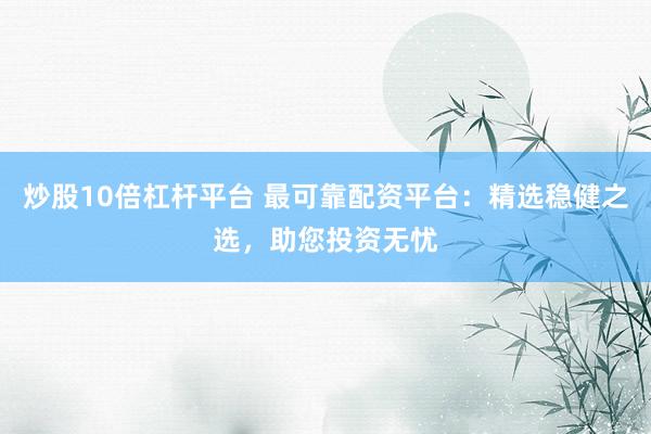 炒股10倍杠杆平台 最可靠配资平台：精选稳健之选，助您投资无忧
