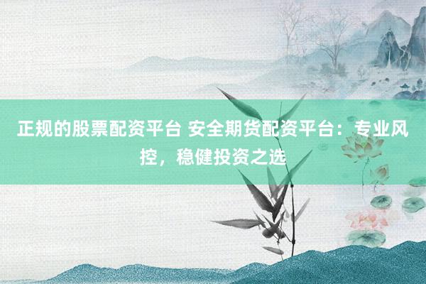正规的股票配资平台 安全期货配资平台：专业风控，稳健投资之选