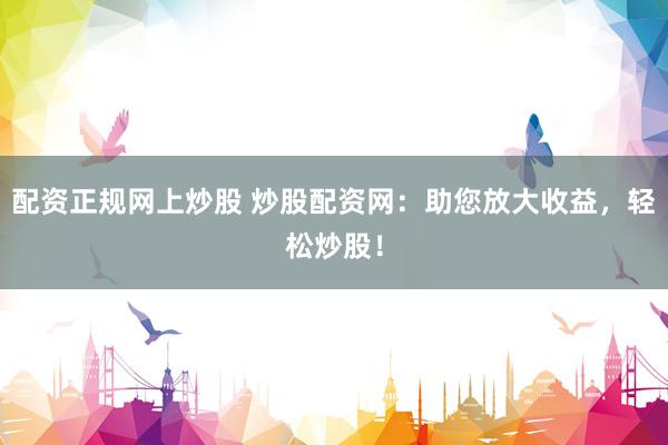 配资正规网上炒股 炒股配资网：助您放大收益，轻松炒股！