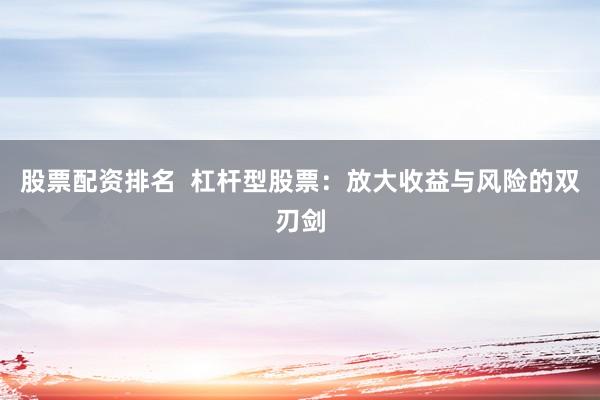 股票配资排名  杠杆型股票：放大收益与风险的双刃剑