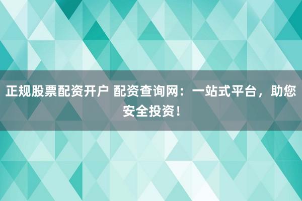 正规股票配资开户 配资查询网：一站式平台，助您安全投资！