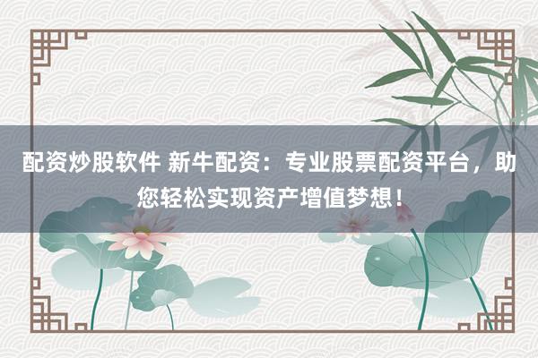 配资炒股软件 新牛配资：专业股票配资平台，助您轻松实现资产增值梦想！