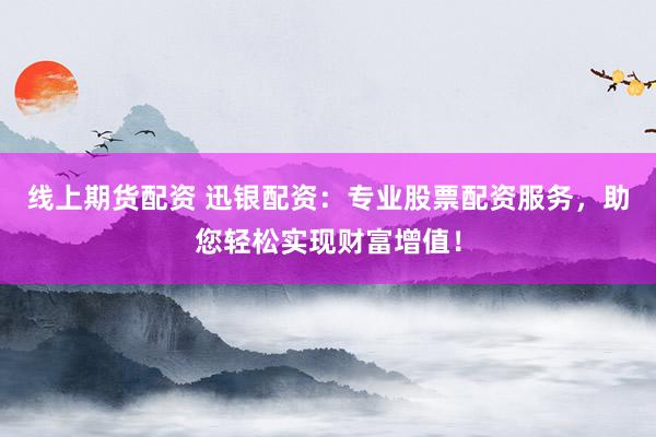 线上期货配资 迅银配资：专业股票配资服务，助您轻松实现财富增值！