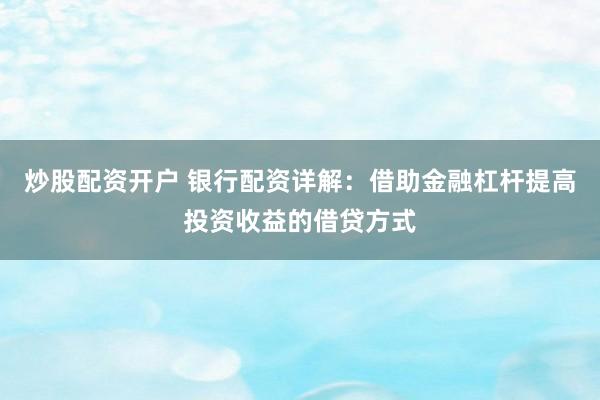炒股配资开户 银行配资详解：借助金融杠杆提高投资收益的借贷方式