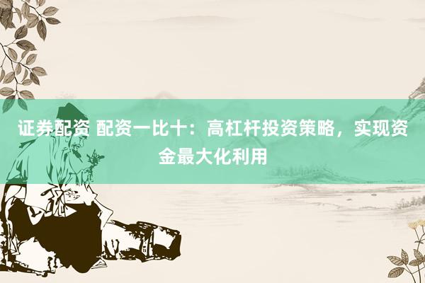 证券配资 配资一比十：高杠杆投资策略，实现资金最大化利用