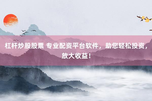 杠杆炒股股票 专业配资平台软件，助您轻松投资，放大收益！