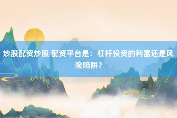 炒股配资炒股 配资平台是：杠杆投资的利器还是风险陷阱？