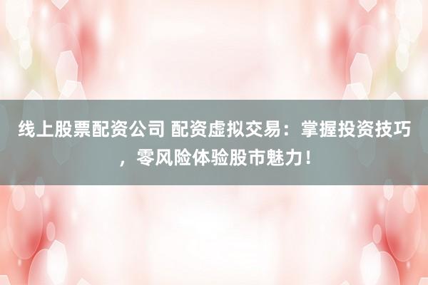 线上股票配资公司 配资虚拟交易：掌握投资技巧，零风险体验股市魅力！