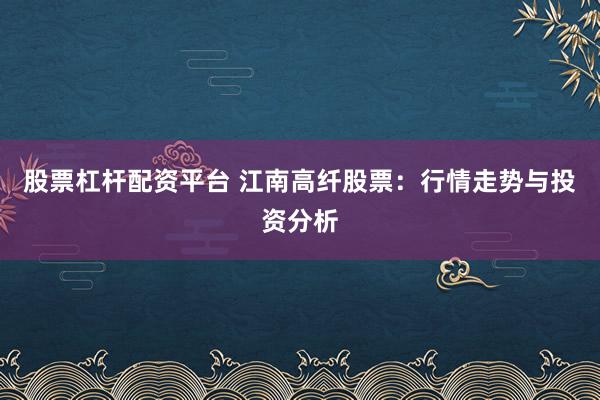 股票杠杆配资平台 江南高纤股票：行情走势与投资分析
