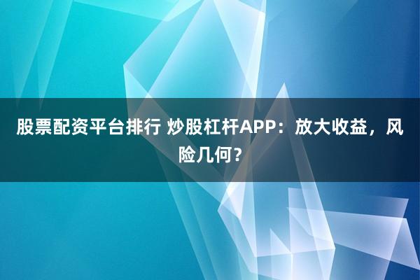 股票配资平台排行 炒股杠杆APP：放大收益，风险几何？