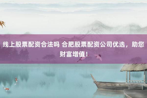 线上股票配资合法吗 合肥股票配资公司优选，助您财富增值！