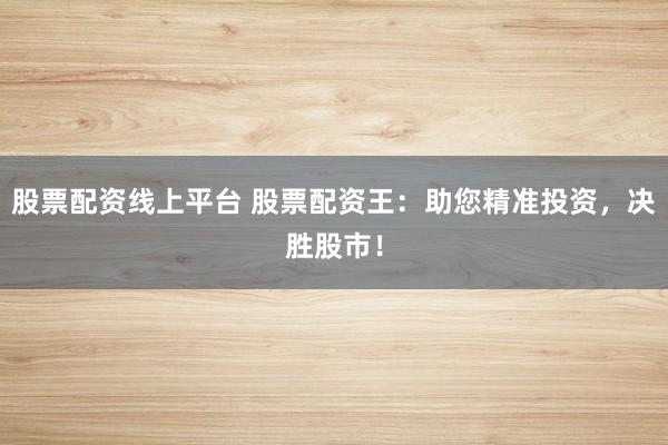 股票配资线上平台 股票配资王：助您精准投资，决胜股市！