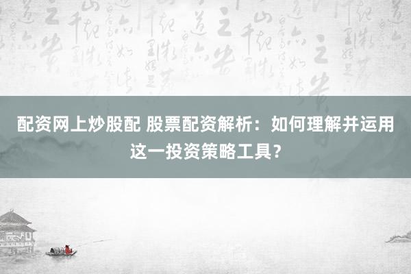 配资网上炒股配 股票配资解析：如何理解并运用这一投资策略工具？