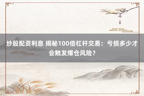 炒股配资利息 揭秘100倍杠杆交易：亏损多少才会触发爆仓风险？