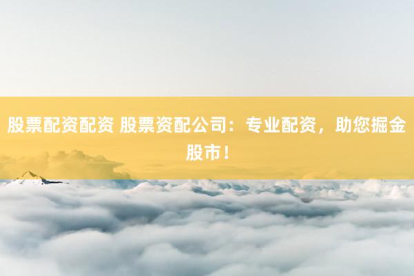 股票配资配资 股票资配公司：专业配资，助您掘金股市！