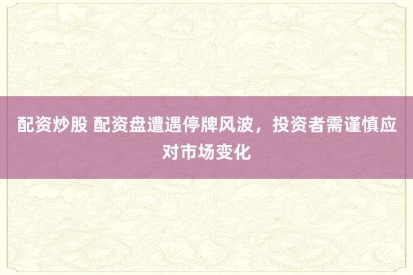 配资炒股 配资盘遭遇停牌风波，投资者需谨慎应对市场变化