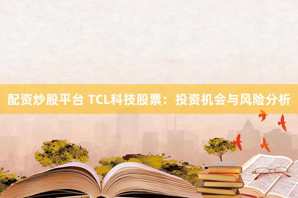 配资炒股平台 TCL科技股票：投资机会与风险分析