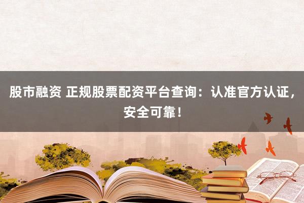 股市融资 正规股票配资平台查询：认准官方认证，安全可靠！