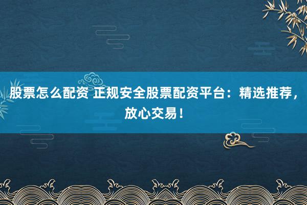 股票怎么配资 正规安全股票配资平台：精选推荐，放心交易！