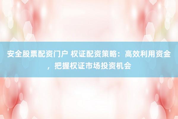 安全股票配资门户 权证配资策略：高效利用资金，把握权证市场投资机会