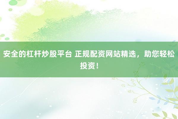 安全的杠杆炒股平台 正规配资网站精选，助您轻松投资！