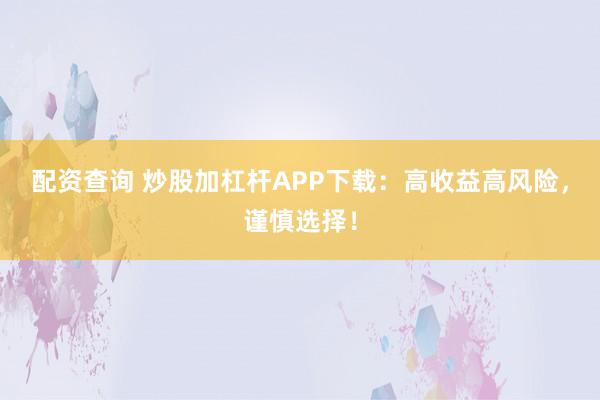 配资查询 炒股加杠杆APP下载：高收益高风险，谨慎选择！