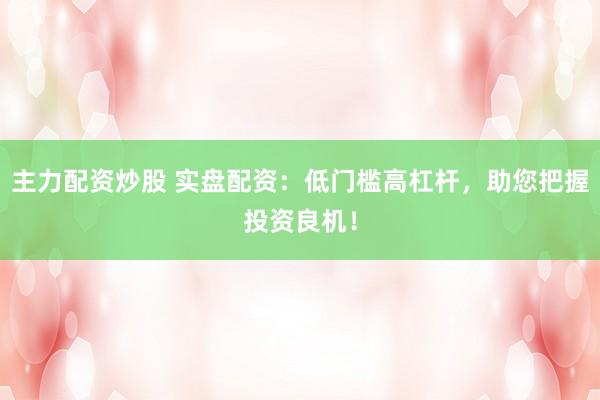 主力配资炒股 实盘配资：低门槛高杠杆，助您把握投资良机！
