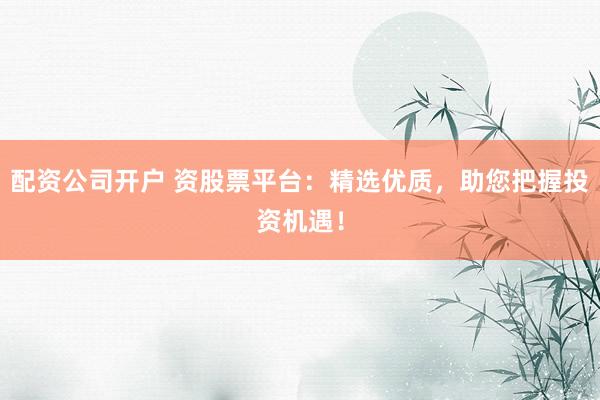 配资公司开户 资股票平台：精选优质，助您把握投资机遇！