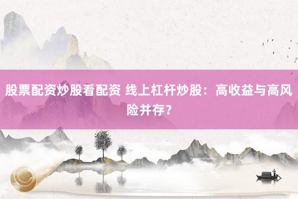 股票配资炒股看配资 线上杠杆炒股：高收益与高风险并存？