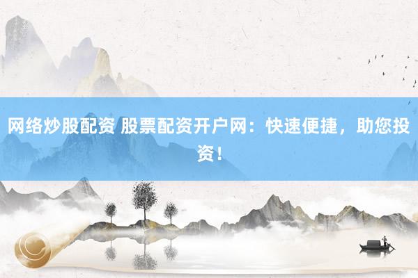 网络炒股配资 股票配资开户网：快速便捷，助您投资！