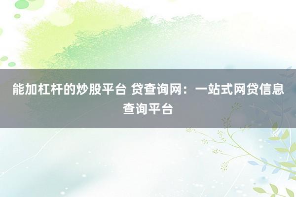能加杠杆的炒股平台 贷查询网：一站式网贷信息查询平台
