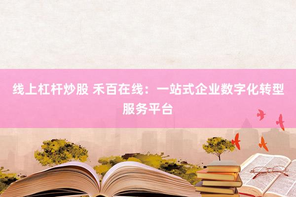 线上杠杆炒股 禾百在线：一站式企业数字化转型服务平台