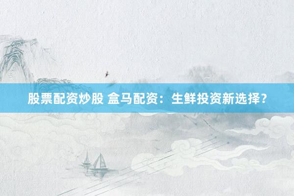 股票配资炒股 盒马配资：生鲜投资新选择？