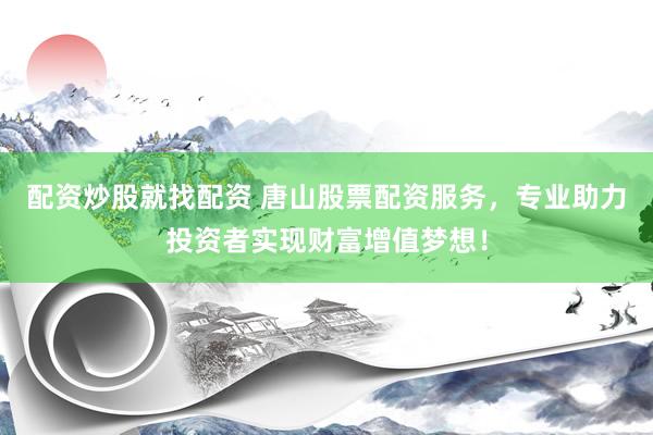 配资炒股就找配资 唐山股票配资服务，专业助力投资者实现财富增值梦想！