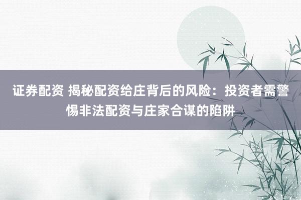 证券配资 揭秘配资给庄背后的风险：投资者需警惕非法配资与庄家合谋的陷阱