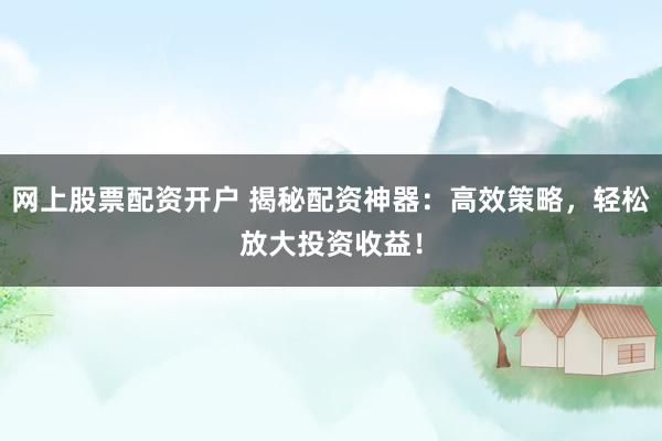 网上股票配资开户 揭秘配资神器：高效策略，轻松放大投资收益！