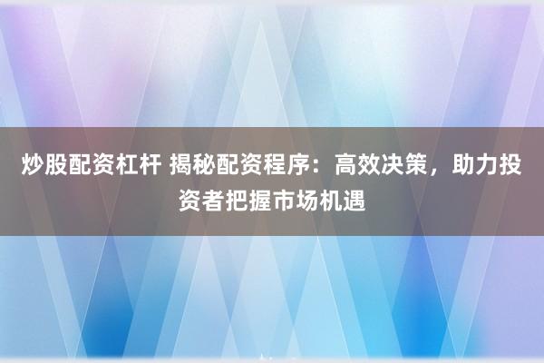炒股配资杠杆 揭秘配资程序：高效决策，助力投资者把握市场机遇