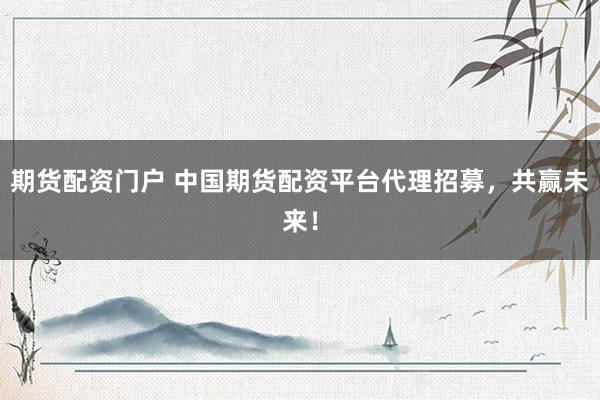 期货配资门户 中国期货配资平台代理招募，共赢未来！