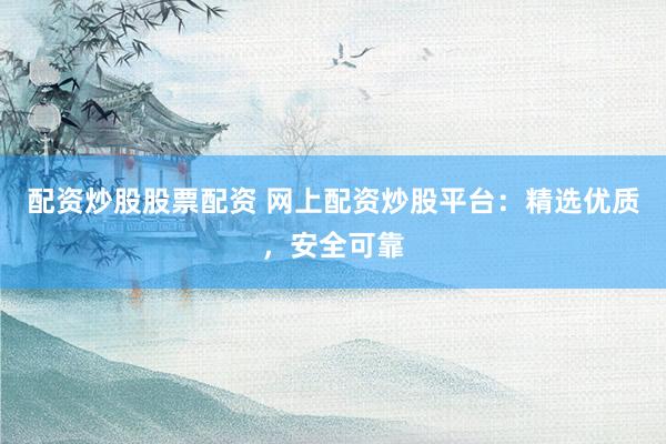 配资炒股股票配资 网上配资炒股平台：精选优质，安全可靠